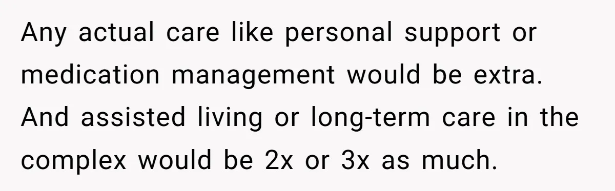 Any actual care like personal support or medication management would be extra. And assisted living or long-term care in the complex would be 2x or 3x as much.