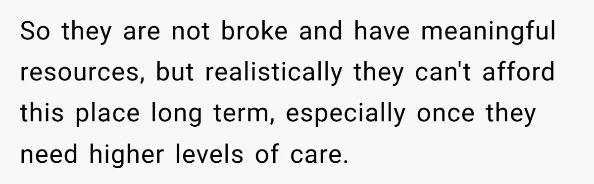So they are not broke and have meaningful resources, but realistically they can't afford this place long term, especially once they need higher levels of care.