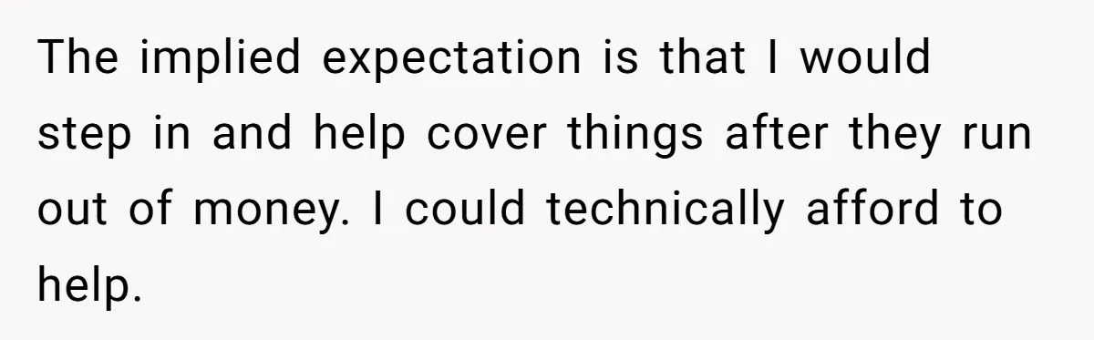 The implied expectation is that I would step in and help cover things after they run out of money. I could technically afford to help.