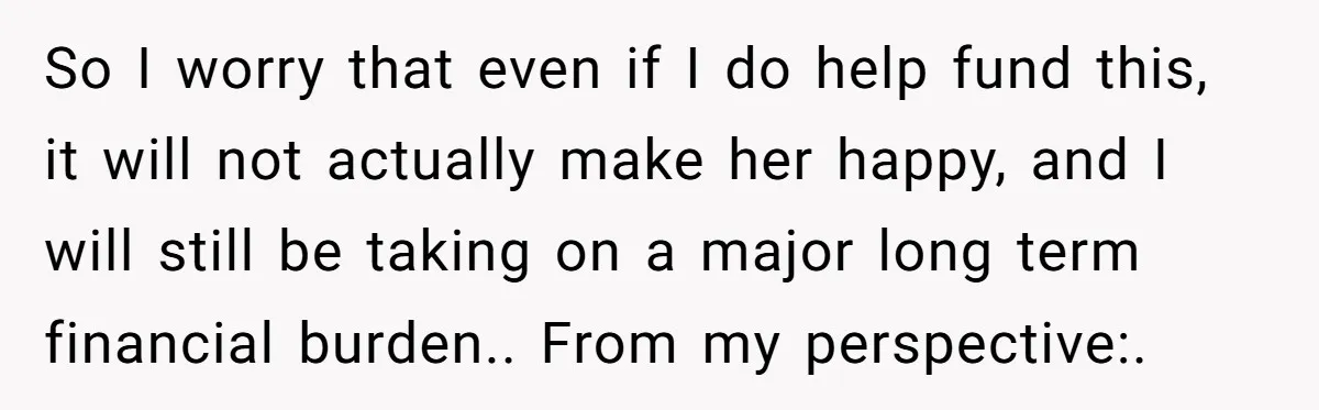 So I worry that even if I do help fund this, it will not actually make her happy, and I will still be taking on a major long term financial...