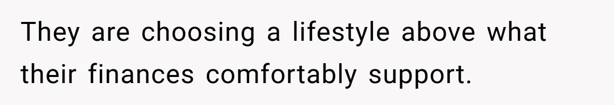 They are choosing a lifestyle above what their finances comfortably support.
