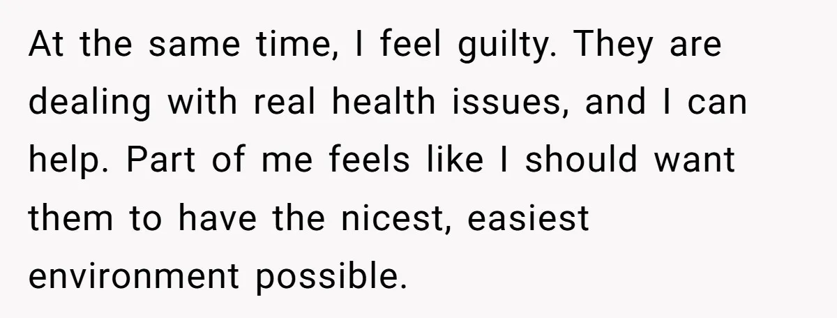 At the same time, I feel guilty. They are dealing with real health issues, and I can help. Part of me feels like I should want them to have the...