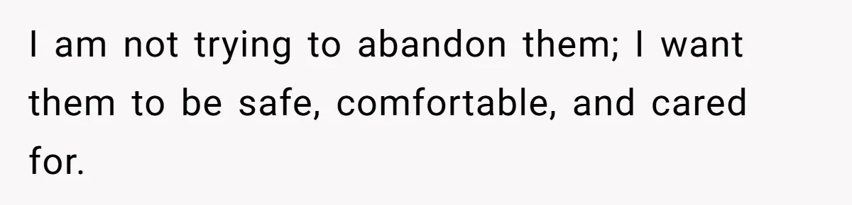 I am not trying to abandon them; I want them to be safe, comfortable, and cared for.
