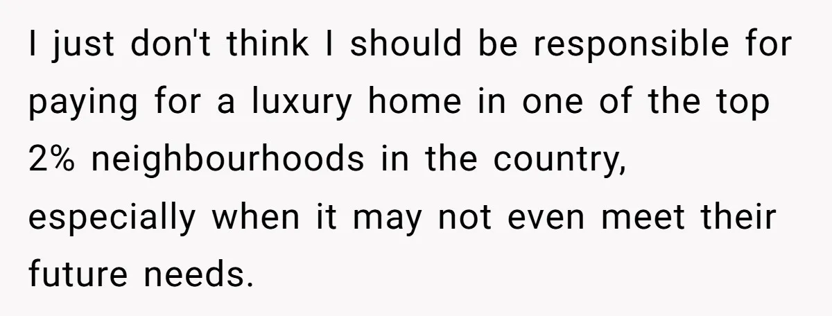 I just don't think I should be responsible for paying for a luxury home in one of the top 2% neighbourhoods in the country, especially when it may not even...