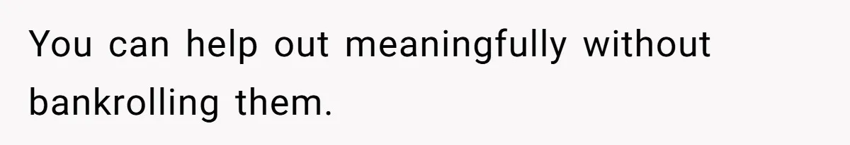 You can help out meaningfully without bankrolling them.