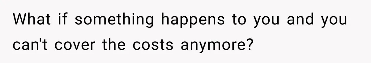 What if something happens to you and you can't cover the costs anymore?