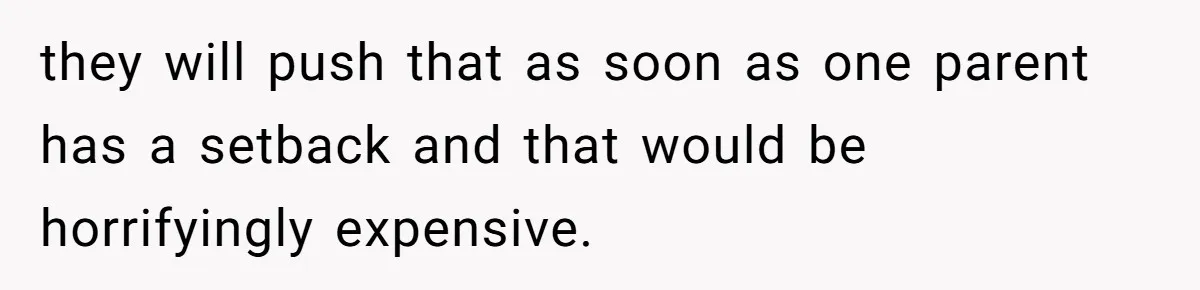 they will push that as soon as one parent has a setback and that would be horrifyingly expensive.