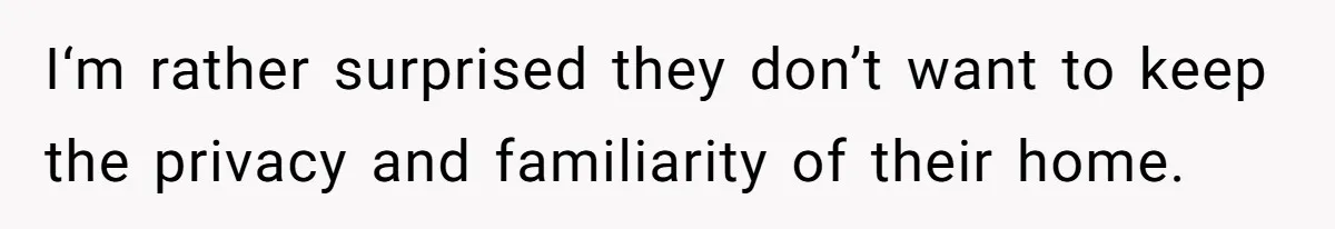 I‘m rather surprised they don’t want to keep the privacy and familiarity of their home.