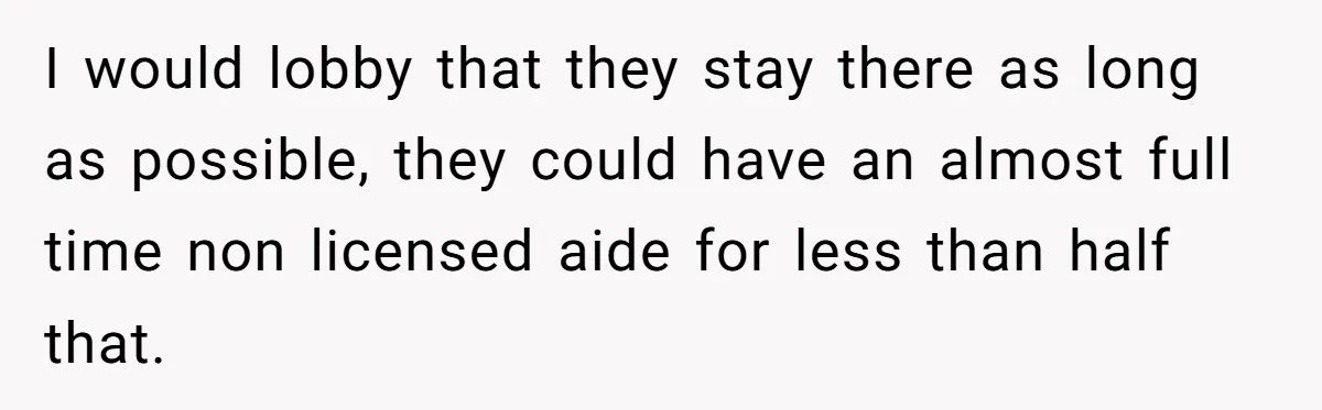I would lobby that they stay there as long as possible, they could have an almost full time non licensed aide for less than half that.