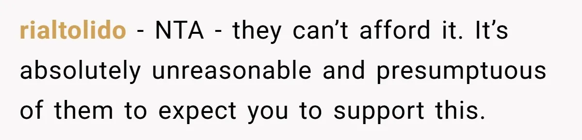 rialtolido − NTA - they can’t afford it. It’s absolutely unreasonable and presumptuous of them to expect you to support this.