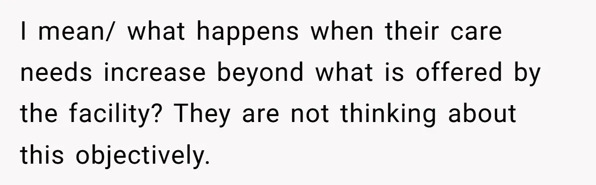 I mean/ what happens when their care needs increase beyond what is offered by the facility? They are not thinking about this objectively.