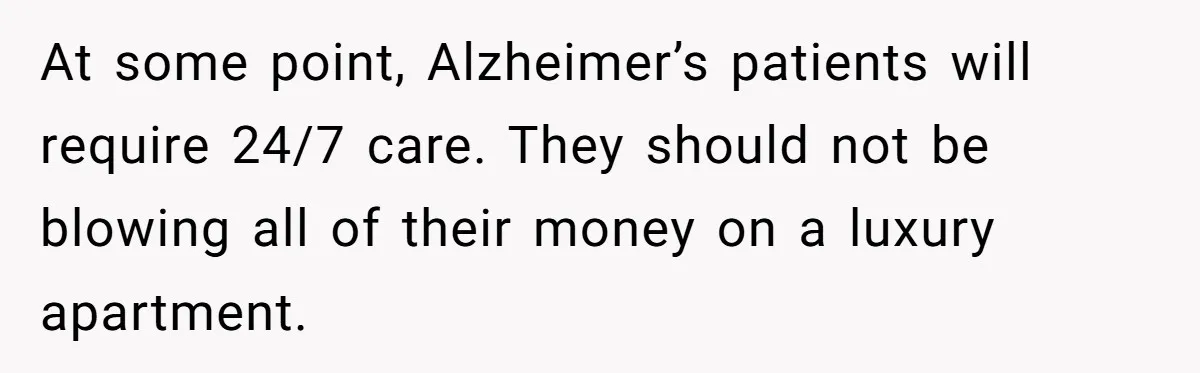 At some point, Alzheimer’s patients will require 24/7 care. They should not be blowing all of their money on a luxury apartment.