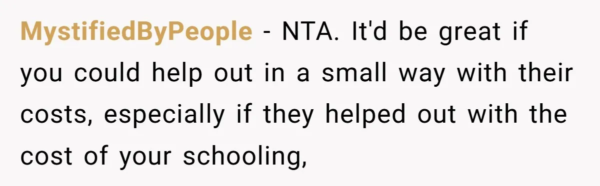 MystifiedByPeople − NTA. It'd be great if you could help out in a small way with their costs, especially if they helped out with the cost of your schooling,
