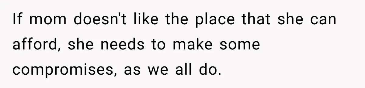 If mom doesn't like the place that she can afford, she needs to make some compromises, as we all do.