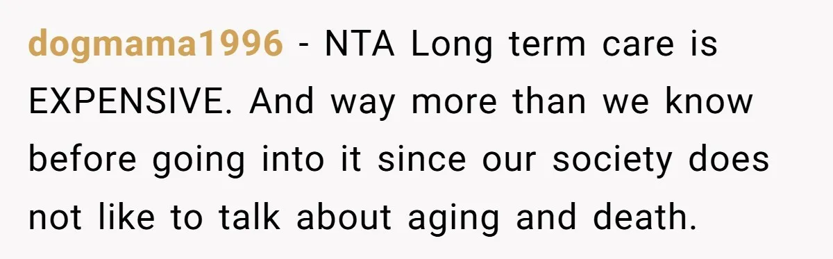 dogmama1996 − NTA Long term care is EXPENSIVE. And way more than we know before going into it since our society does not like to talk about aging and death.