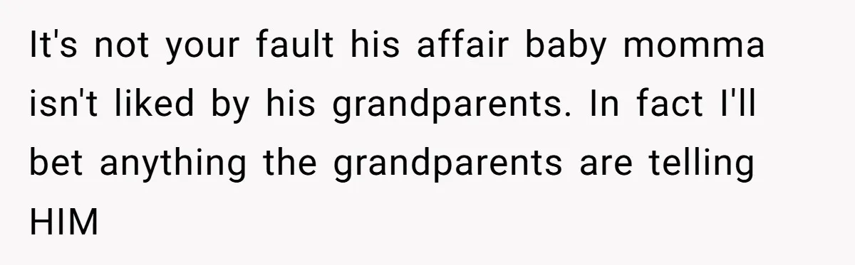 It's not your fault his affair baby momma isn't liked by his grandparents. In fact I'll bet anything the grandparents are telling HIM