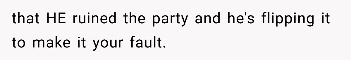 that HE ruined the party and he's flipping it to make it your fault.