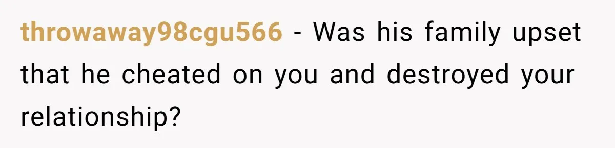 throwaway98cgu566 − Was his family upset that he cheated on you and destroyed your relationship?