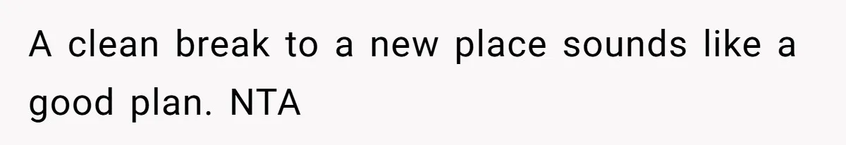 A clean break to a new place sounds like a good plan. NTA