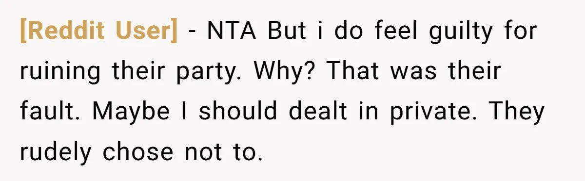 [Reddit User] − NTA But i do feel guilty for ruining their party. Why? That was their fault. Maybe I should dealt in private. They rudely chose not to.