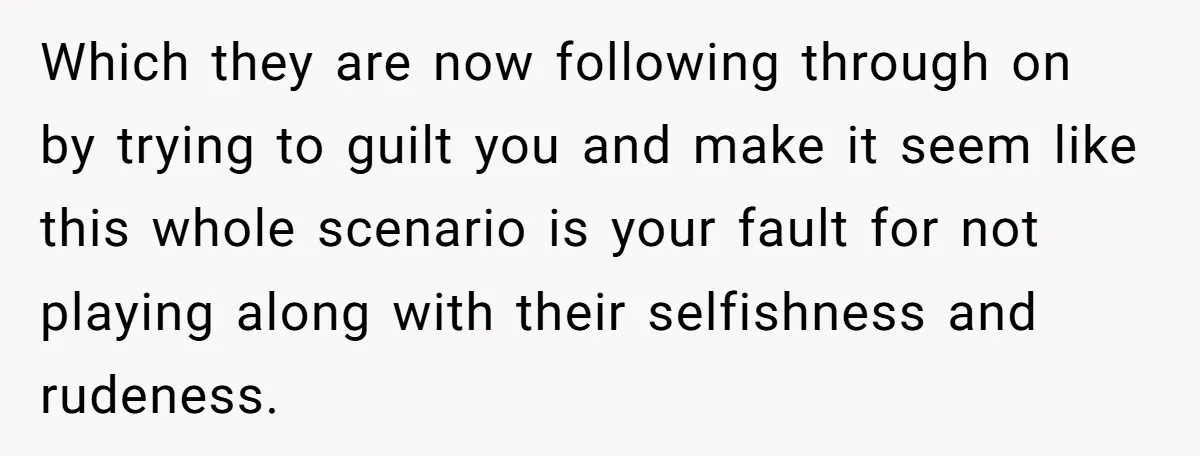 Which they are now following through on by trying to guilt you and make it seem like this whole scenario is your fault for not playing along with their selfishness...