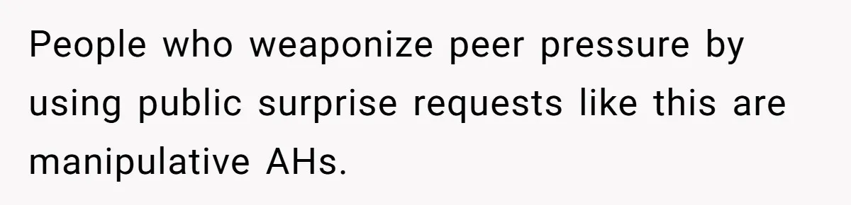 People who weaponize peer pressure by using public surprise requests like this are manipulative AHs.