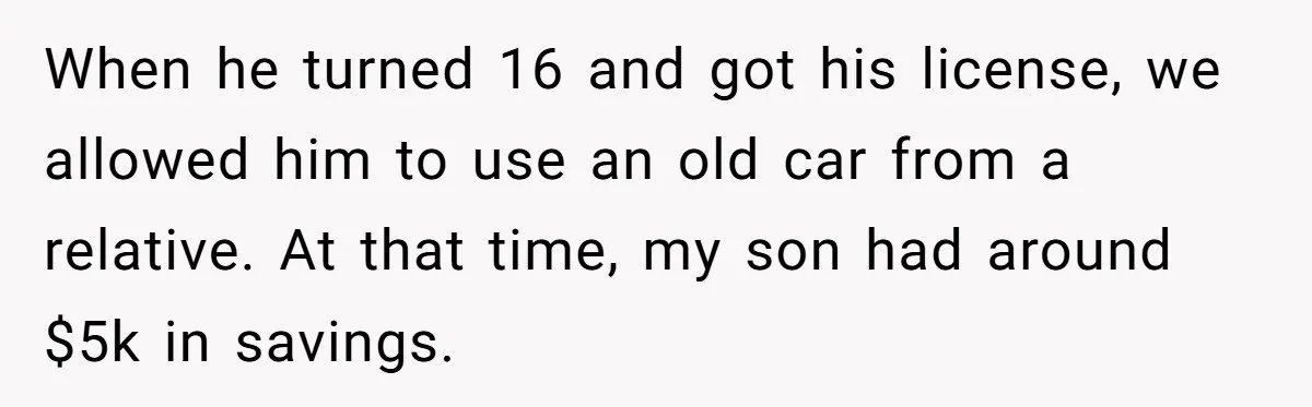 When he turned 16 and got his license, we allowed him to use an old car from a relative. At that time, my son had around $5k in savings.