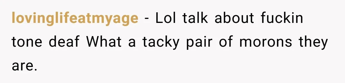 lovinglifeatmyage − Lol talk about fuckin tone deaf What a tacky pair of morons they are.