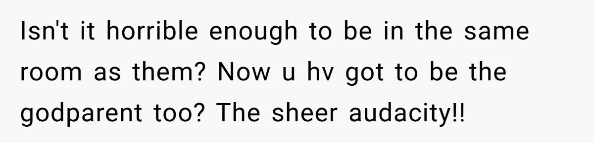 Isn't it horrible enough to be in the same room as them? Now u hv got to be the godparent too? The sheer audacity!!