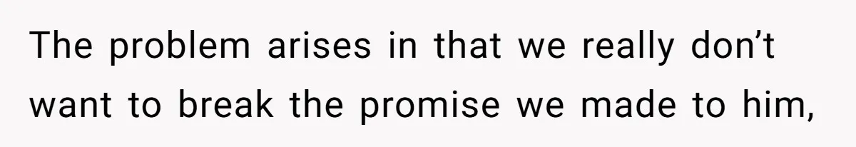 The problem arises in that we really don’t want to break the promise we made to him,