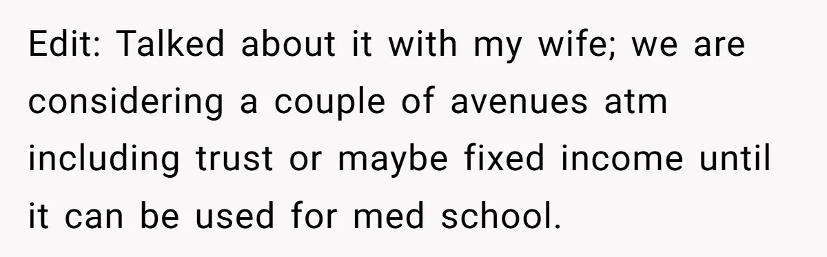 Edit: Talked about it with my wife; we are considering a couple of avenues atm including trust or maybe fixed income until it can be used for med school.
