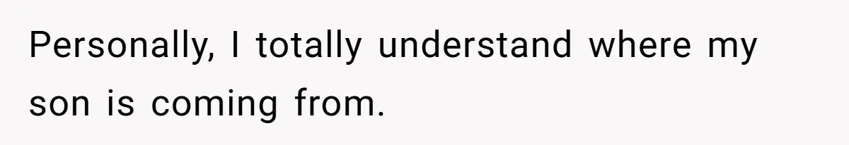 Personally, I totally understand where my son is coming from.