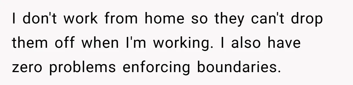 I don't work from home so they can't drop them off when I'm working. I also have zero problems enforcing boundaries.