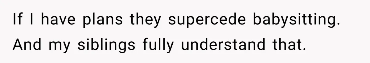 If I have plans they supercede babysitting. And my siblings fully understand that.