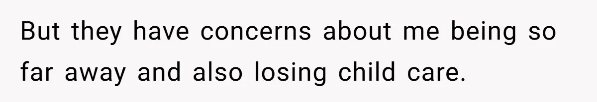 But they have concerns about me being so far away and also losing child care.