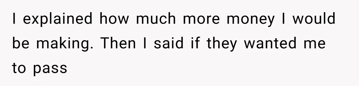 I explained how much more money I would be making. Then I said if they wanted me to pass