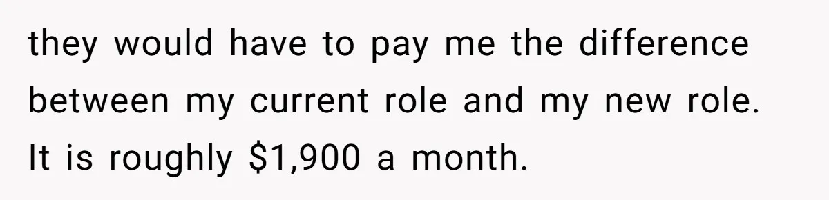 they would have to pay me the difference between my current role and my new role. It is roughly $1,900 a month.