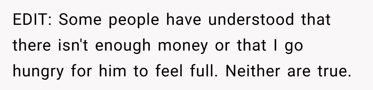EDIT: Some people have understood that there isn't enough money or that I go hungry for him to feel full. Neither are true.