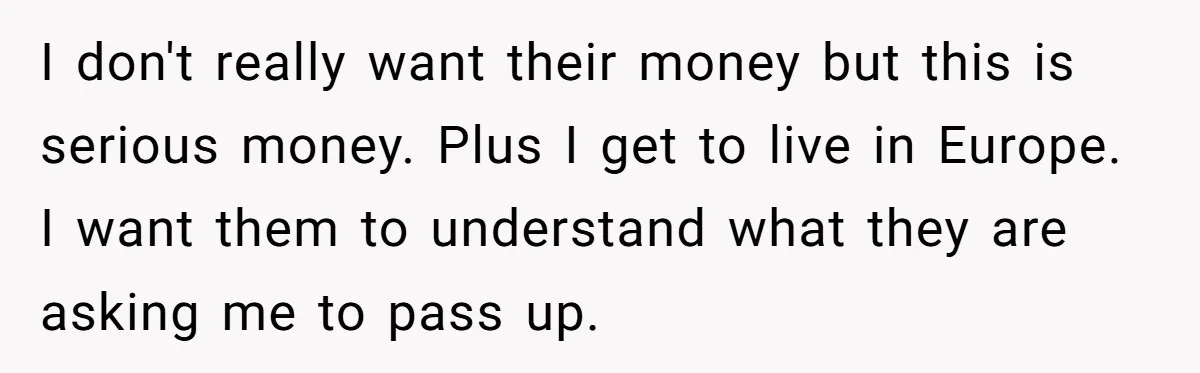 I don't really want their money but this is serious money. Plus I get to live in Europe. I want them to understand what they are asking me to pass...
