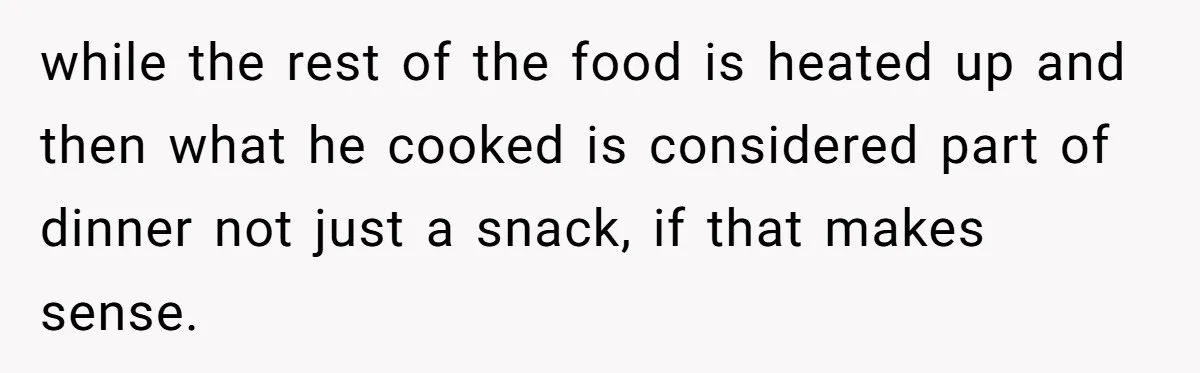 while the rest of the food is heated up and then what he cooked is considered part of dinner not just a snack, if that makes sense.