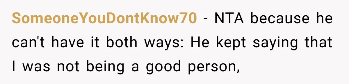 SomeoneYouDontKnow70 − NTA because he can't have it both ways: He kept saying that I was not being a good person,
