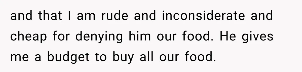 and that I am rude and inconsiderate and cheap for denying him our food. He gives me a budget to buy all our food.