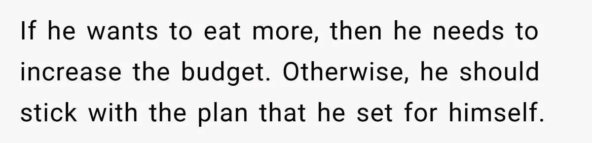 If he wants to eat more, then he needs to increase the budget. Otherwise, he should stick with the plan that he set for himself.