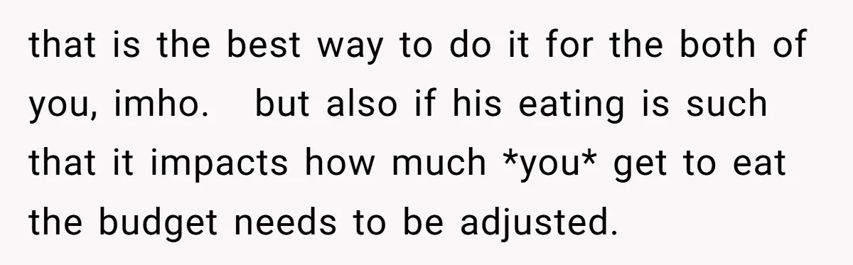 that is the best way to do it for the both of you, imho. but also if his eating is such that it impacts how much *you* get to eat...