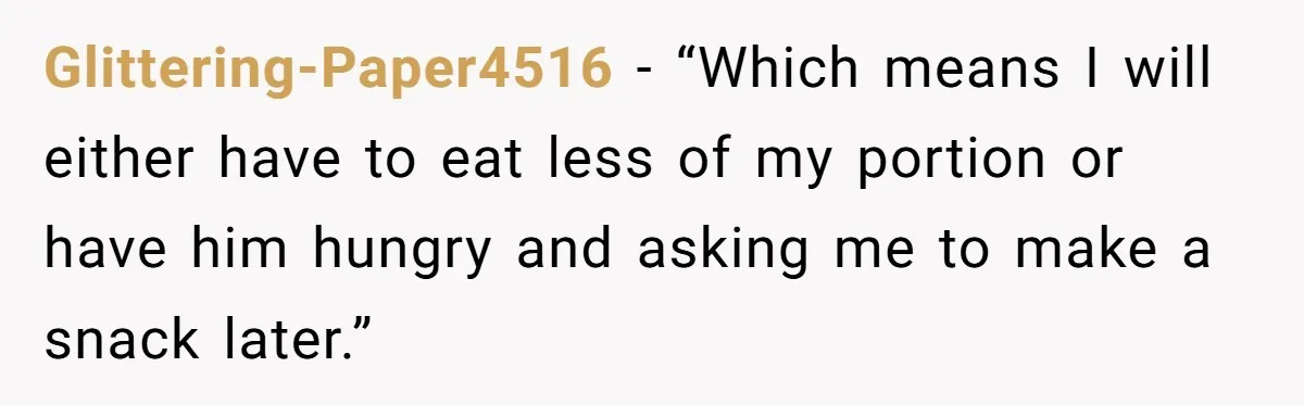 Glittering-Paper4516 − “Which means I will either have to eat less of my portion or have him hungry and asking me to make a snack later.”