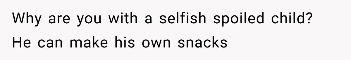 Why are you with a selfish spoiled child? He can make his own snacks