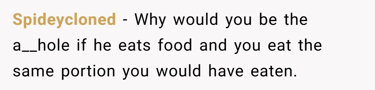Spideycloned − Why would you be the a__hole if he eats food and you eat the same portion you would have eaten.