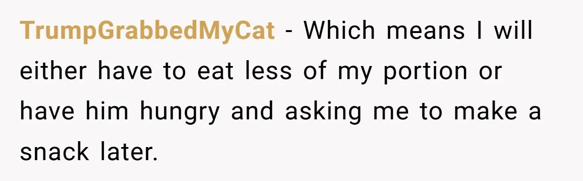 TrumpGrabbedMyCat − Which means I will either have to eat less of my portion or have him hungry and asking me to make a snack later.