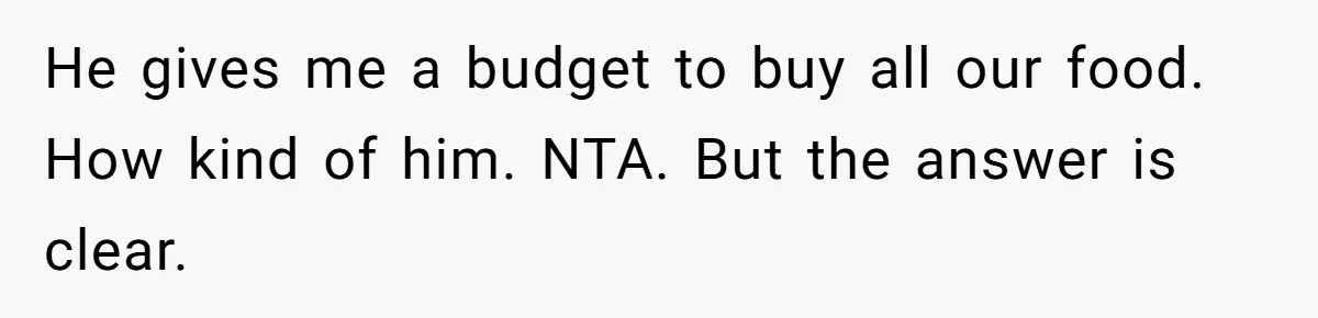 He gives me a budget to buy all our food. How kind of him. NTA. But the answer is clear.