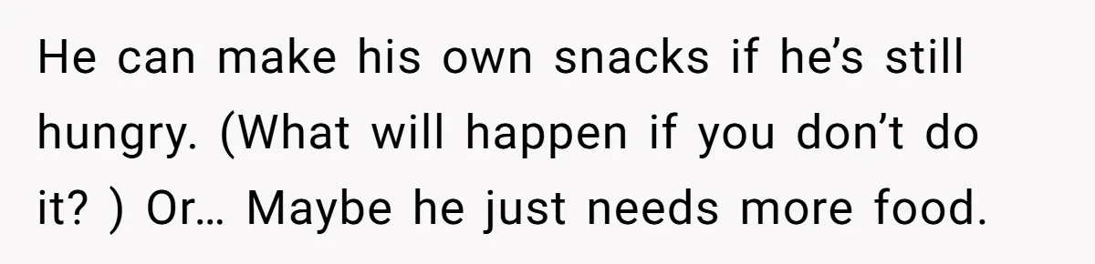 He can make his own snacks if he’s still hungry. (What will happen if you don’t do it? ) Or… Maybe he just needs more food.
